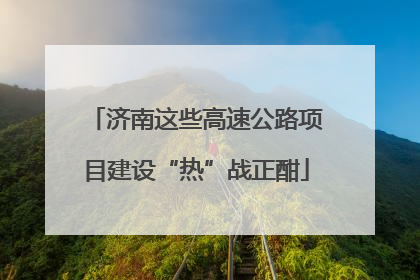 济南这些高速公路项目建设“热”战正酣