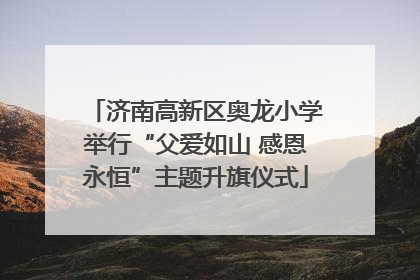 济南高新区奥龙小学举行“父爱如山 感恩永恒”主题升旗仪式