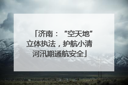 济南：“空天地”立体执法，护航小清河汛期通航安全
