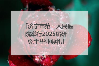 济宁市第一人民医院举行2025届研究生毕业典礼