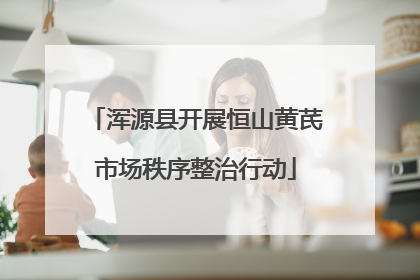 浑源县开展恒山黄芪市场秩序整治行动