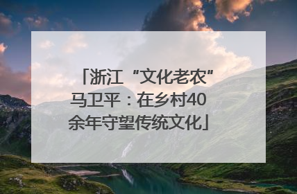 浙江“文化老农”马卫平：在乡村40余年守望传统文化