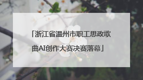 浙江省温州市职工思政歌曲AI创作大赛决赛落幕