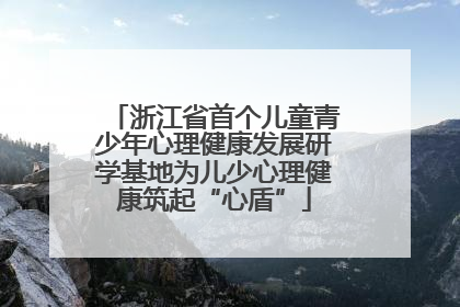 浙江省首个儿童青少年心理健康发展研学基地为儿少心理健康筑起“心盾”