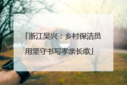 浙江吴兴：乡村保洁员用坚守书写孝亲长歌