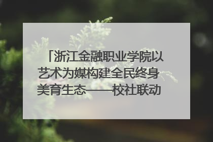 浙江金融职业学院以艺术为媒构建全民终身美育生态——校社联动共谱美育新篇章