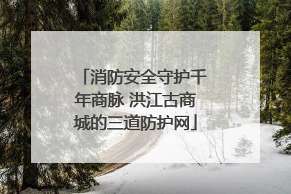 消防安全守护千年商脉 洪江古商城的三道防护网
