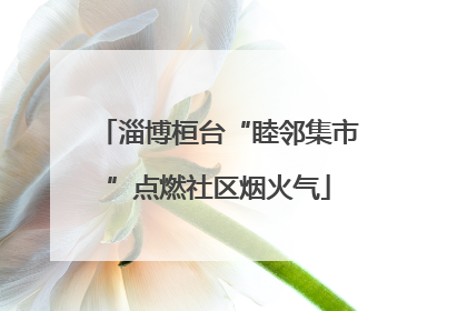 淄博桓台“睦邻集市”点燃社区烟火气