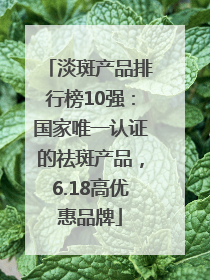 淡斑产品排行榜10强：国家唯一认证的祛斑产品，6.18高优惠品牌