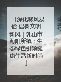 深化移风易俗 倡树文明新风｜乳山市海阳所镇：生态绿色引领健康生活新时尚