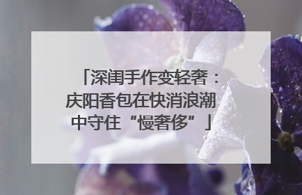 深闺手作变轻奢：庆阳香包在快消浪潮中守住“慢奢侈”