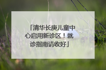 清华长庚儿童中心启用新诊区！就诊指南请收好