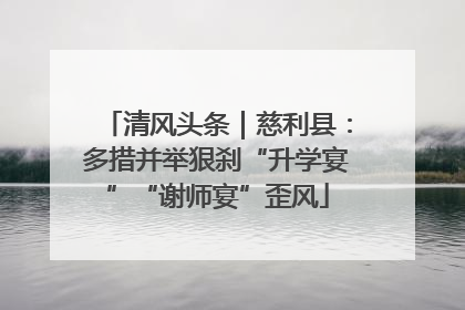 清风头条｜慈利县：多措并举狠刹“升学宴”“谢师宴”歪风
