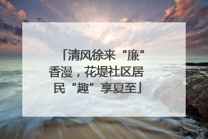 清风徐来“廉”香漫，花堤社区居民“趣”享夏至