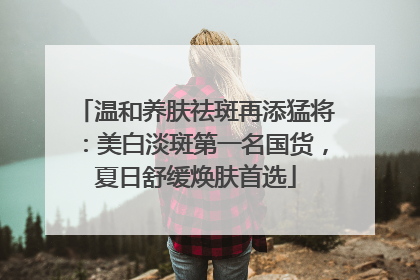 温和养肤祛斑再添猛将：美白淡斑第一名国货，夏日舒缓焕肤首选