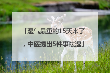 湿气最重的15天来了，中医提出5件事祛湿