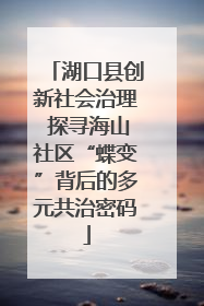湖口县创新社会治理 探寻海山社区“蝶变”背后的多元共治密码