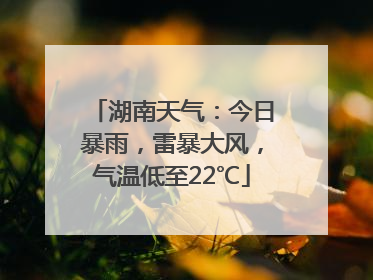 湖南天气：今日暴雨，雷暴大风，气温低至22℃