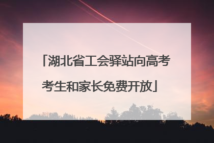 湖北省工会驿站向高考考生和家长免费开放