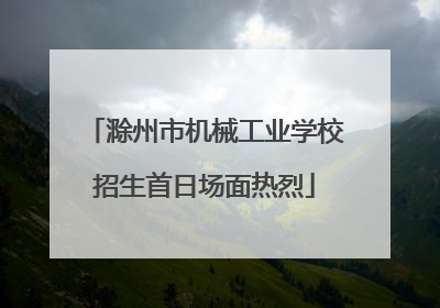 滁州市机械工业学校招生首日场面热烈