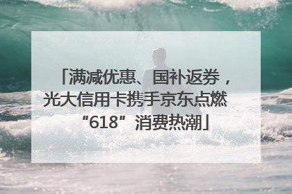 满减优惠、国补返券，光大信用卡携手京东点燃“618”消费热潮
