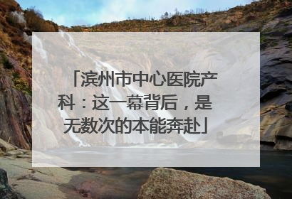 滨州市中心医院产科：这一幕背后，是无数次的本能奔赴