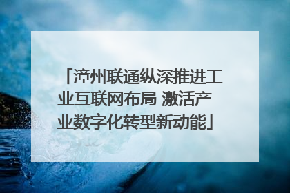 漳州联通纵深推进工业互联网布局 激活产业数字化转型新动能