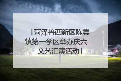菏泽鲁西新区陈集镇第一学区举办庆六一文艺汇演活动