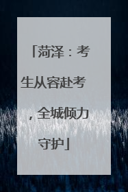 菏泽：考生从容赴考，全城倾力守护