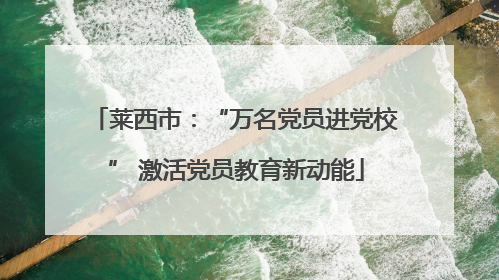 莱西市：“万名党员进党校” 激活党员教育新动能