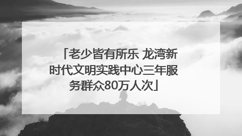 老少皆有所乐 龙湾新时代文明实践中心三年服务群众80万人次
