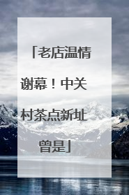 老店温情谢幕！中关村茶点新址曾是