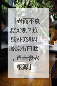 老而不衰要实现？连续补充8周胶原蛋白肽，直击衰老根源
