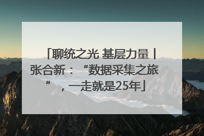 聊统之光 基层力量丨张合新：“数据采集之旅”，一走就是25年
