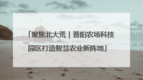 聚焦北大荒｜普阳农场科技园区打造智慧农业新阵地