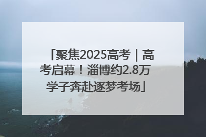 聚焦2025高考｜高考启幕！淄博约2.8万学子奔赴逐梦考场