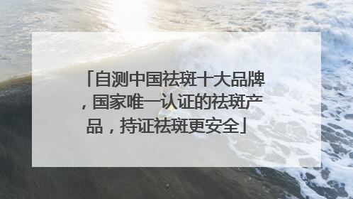 自测中国祛斑十大品牌，国家唯一认证的祛斑产品，持证祛斑更安全