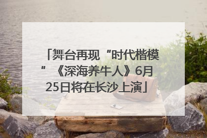 舞台再现“时代楷模”《深海养牛人》6月25日将在长沙上演