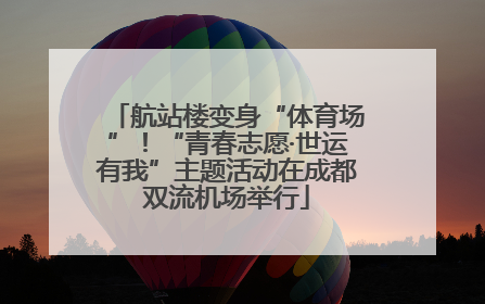航站楼变身“体育场”！“青春志愿·世运有我”主题活动在成都双流机场举行