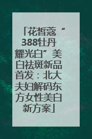 花皙蔻“388牡丹耀光白”美白祛斑新品首发：北大夫妇解码东方女性美白新方案
