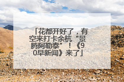 花都开好了，有空来打卡余杭“景腾阿勒泰”！《90早新闻》来了