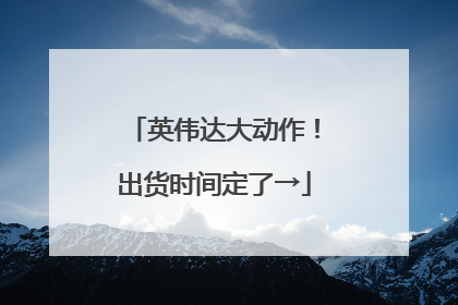 英伟达大动作！出货时间定了→
