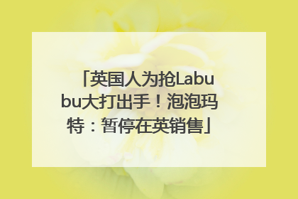 英国人为抢Labubu大打出手！泡泡玛特：暂停在英销售