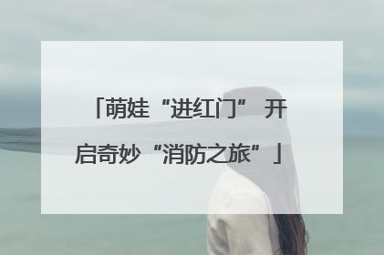 萌娃“进红门” 开启奇妙“消防之旅”