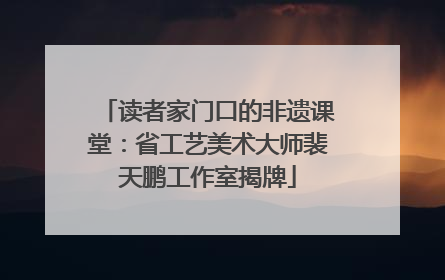 读者家门口的非遗课堂：省工艺美术大师裴天鹏工作室揭牌