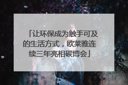 让环保成为触手可及的生活方式，欧莱雅连续三年亮相碳博会