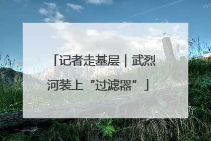 记者走基层｜武烈河装上“过滤器”