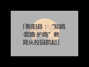 衡阳县：“知路·爱路·护路”教育从校园抓起