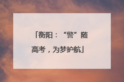 衡阳：“警”随高考，为梦护航