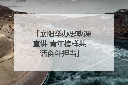襄阳举办思政课宣讲 青年榜样共话奋斗担当